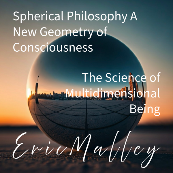 Spherical Philosophy A New Geometry of Consciousness -By Eric Malley